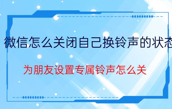 微信怎么关闭自己换铃声的状态 为朋友设置专属铃声怎么关？